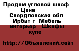 Продам угловой шкаф › Цена ­ 9 000 - Свердловская обл., Ирбит г. Мебель, интерьер » Шкафы, купе   